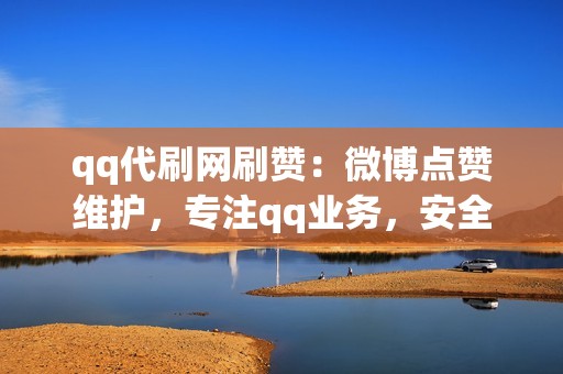 qq代刷网刷赞：微博点赞维护，专注qq业务，安全保障