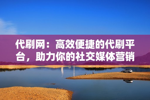 代刷网：高效便捷的代刷平台，助力你的社交媒体营销