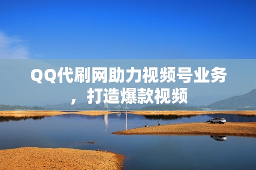 QQ代刷网助力视频号业务，打造爆款视频