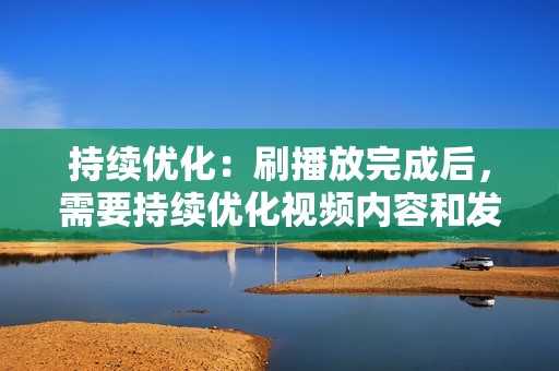 持续优化：刷播放完成后，需要持续优化视频内容和发布策略，以保持视频的热度和效果。