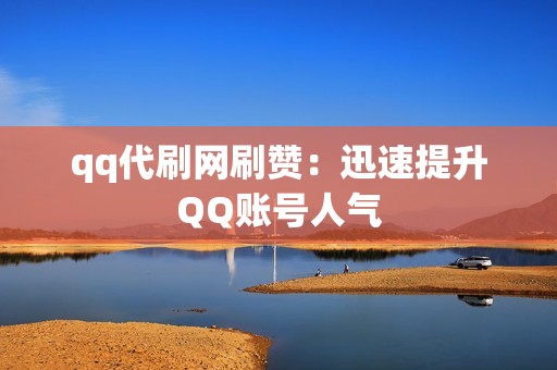 qq代刷网刷赞：迅速提升QQ账号人气