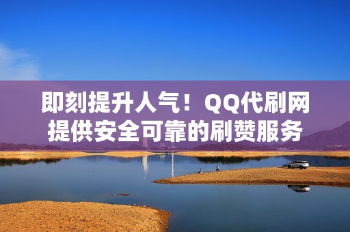 即刻提升人气！QQ代刷网提供安全可靠的刷赞服务