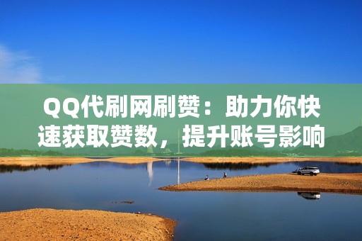 QQ代刷网刷赞：助力你快速获取赞数，提升账号影响力