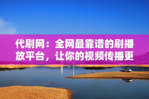 代刷网：全网最靠谱的刷播放平台，让你的视频传播更广