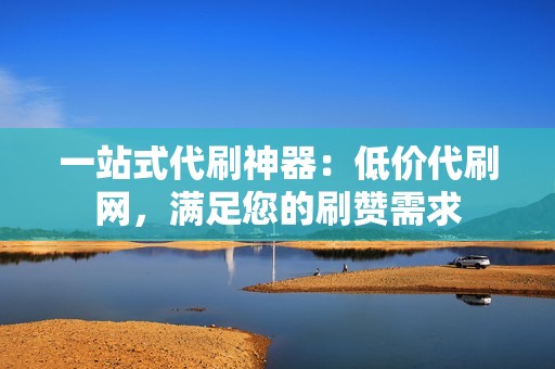 一站式代刷神器：低价代刷网，满足您的刷赞需求