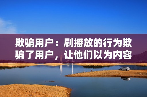 欺骗用户：刷播放的行为欺骗了用户，让他们以为内容很受欢迎，从而影响用户的决策和判断。