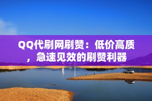 QQ代刷网刷赞：低价高质，急速见效的刷赞利器