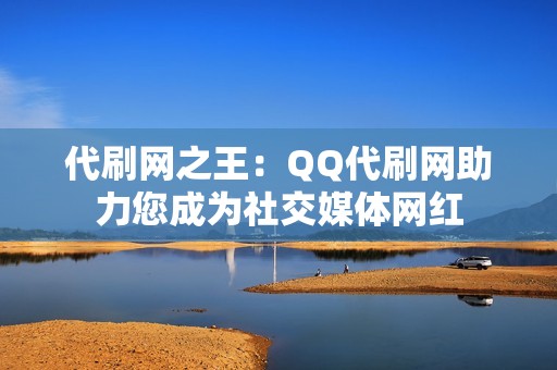 代刷网之王：QQ代刷网助力您成为社交媒体网红