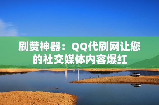 刷赞神器：QQ代刷网让您的社交媒体内容爆红