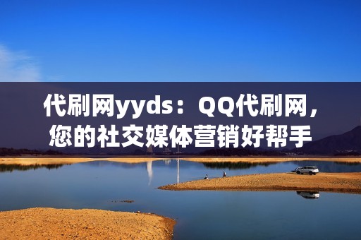 代刷网yyds：QQ代刷网，您的社交媒体营销好帮手