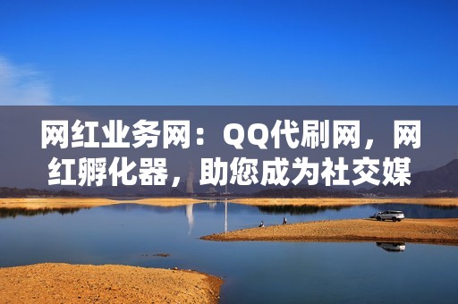 网红业务网：QQ代刷网，网红孵化器，助您成为社交媒体新星