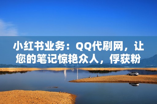 小红书业务：QQ代刷网，让您的笔记惊艳众人，俘获粉丝无数