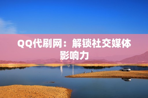 QQ代刷网：解锁社交媒体影响力