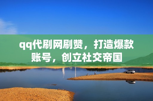 qq代刷网刷赞，打造爆款账号，创立社交帝国