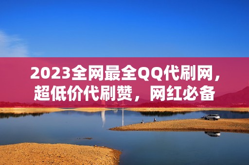 2023全网最全QQ代刷网，超低价代刷赞，网红必备