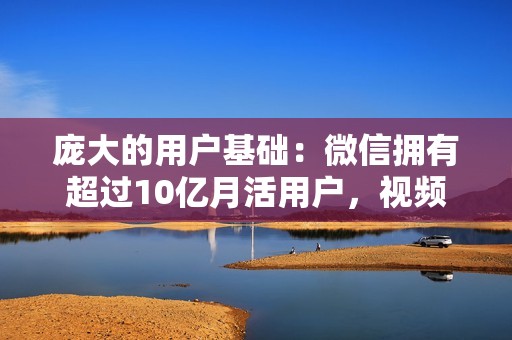 庞大的用户基础：微信拥有超过10亿月活用户，视频号依托微信庞大的用户基础，可以轻松触达海量目标受众。