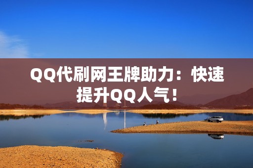 QQ代刷网王牌助力：快速提升QQ人气！