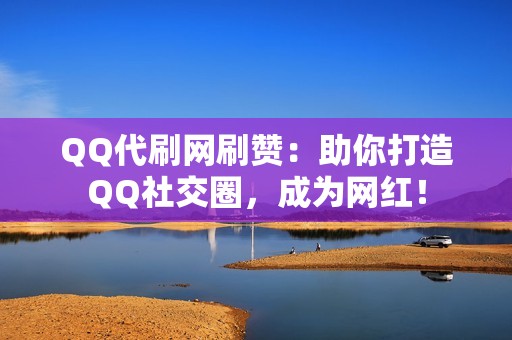 QQ代刷网刷赞：助你打造QQ社交圈，成为网红！