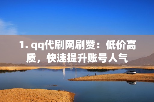 1. qq代刷网刷赞：低价高质，快速提升账号人气