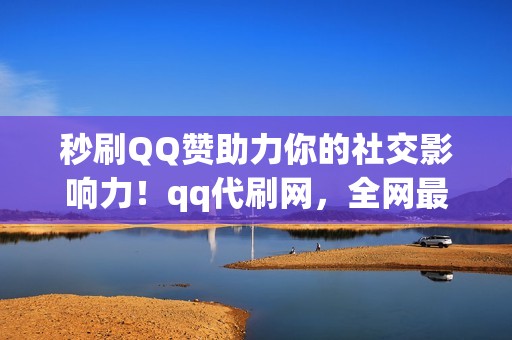 秒刷QQ赞助力你的社交影响力！qq代刷网，全网最火爆的代刷神器！