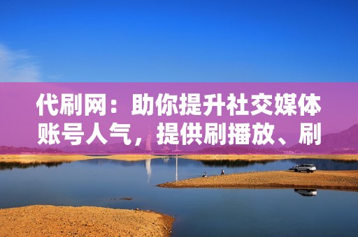 代刷网：助你提升社交媒体账号人气，提供刷播放、刷赞、刷小红书等业务