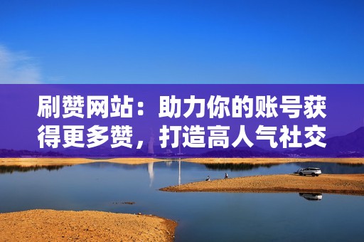 刷赞网站：助力你的账号获得更多赞，打造高人气社交媒体形象