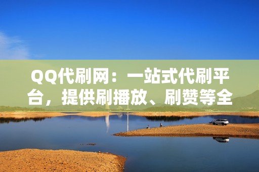 QQ代刷网：一站式代刷平台，提供刷播放、刷赞等全方位服务