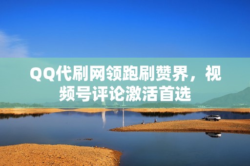 QQ代刷网领跑刷赞界，视频号评论激活首选