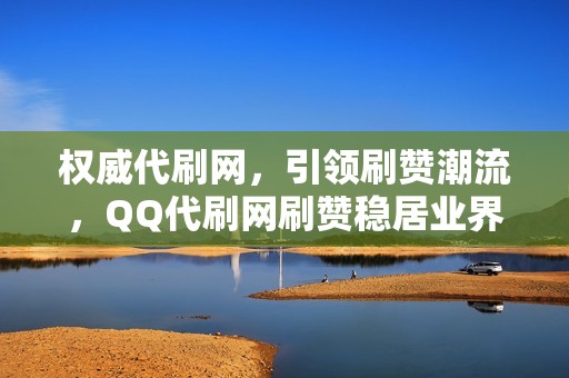 权威代刷网，引领刷赞潮流，QQ代刷网刷赞稳居业界标杆