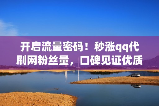 开启流量密码！秒涨qq代刷网粉丝量，口碑见证优质服务