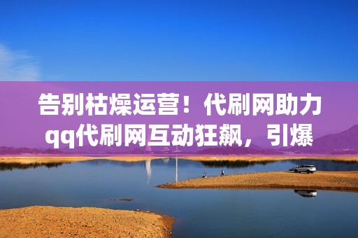 告别枯燥运营！代刷网助力qq代刷网互动狂飙，引爆人气