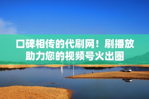 口碑相传的代刷网！刷播放助力您的视频号火出圈