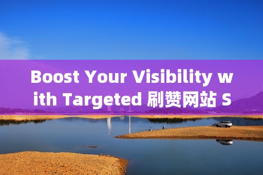 Boost Your Visibility with Targeted 刷赞网站 Solutions