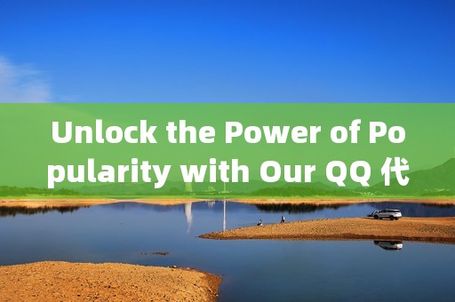 Unlock the Power of Popularity with Our QQ 代刷网 刷赞 Services