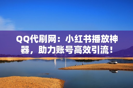 QQ代刷网：小红书播放神器，助力账号高效引流！