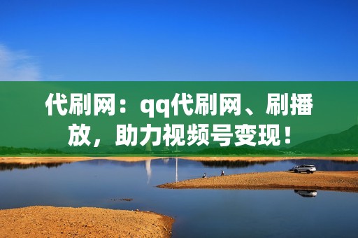 代刷网：qq代刷网、刷播放，助力视频号变现！