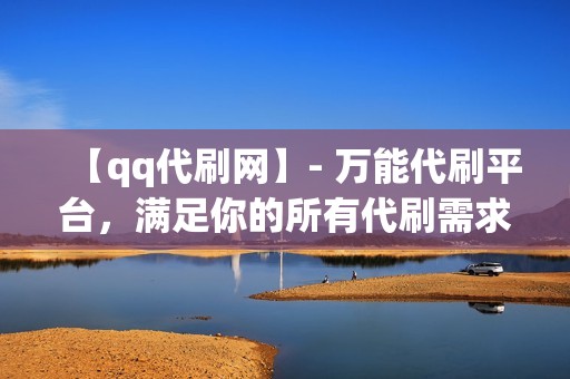 【qq代刷网】- 万能代刷平台，满足你的所有代刷需求！