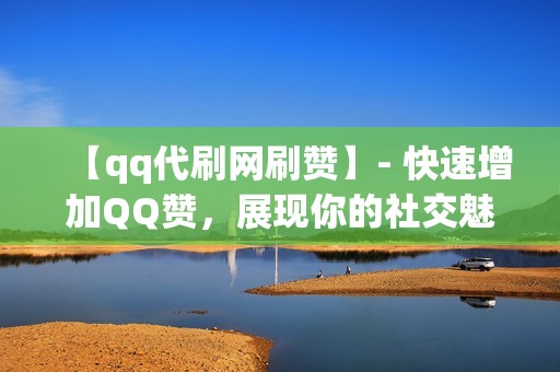 【qq代刷网刷赞】- 快速增加QQ赞，展现你的社交魅力！