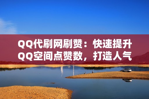 QQ代刷网刷赞：快速提升QQ空间点赞数，打造人气空间！