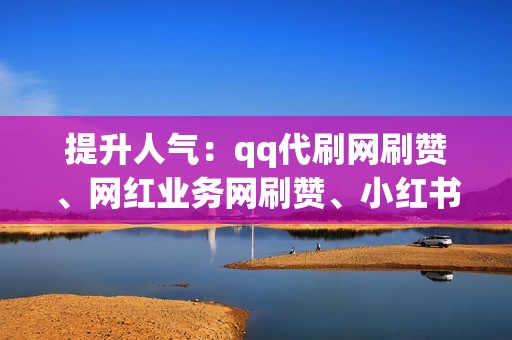 提升人气：qq代刷网刷赞、网红业务网刷赞、小红书业务刷赞