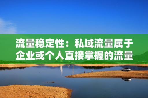 流量稳定性：私域流量属于企业或个人直接掌握的流量，不受平台算法的影响，流量稳定性强。