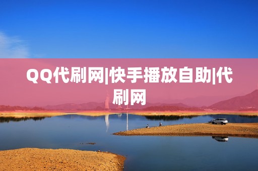 QQ代刷网|快手播放自助|代刷网