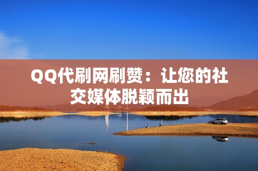 QQ代刷网刷赞：让您的社交媒体脱颖而出