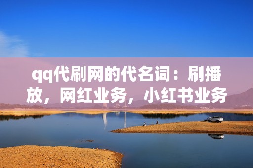 qq代刷网的代名词：刷播放，网红业务，小红书业务， видео号业务一网打尽