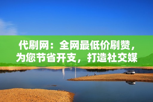 代刷网：全网最低价刷赞，为您节省开支，打造社交媒体爆款