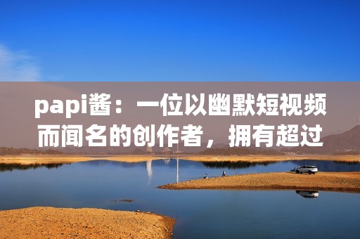 papi酱：一位以幽默短视频而闻名的创作者，拥有超过4千万粉丝