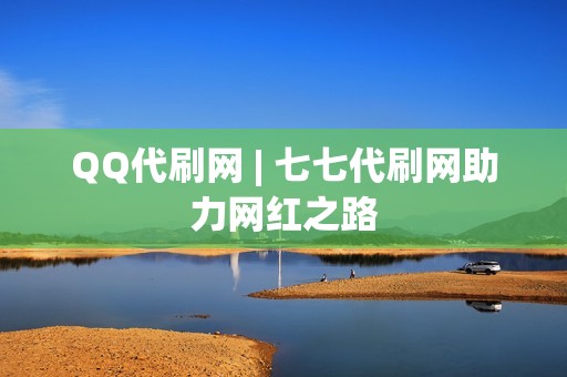 QQ代刷网 | 七七代刷网助力网红之路