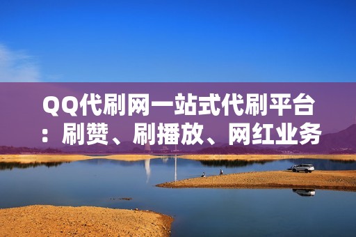 QQ代刷网一站式代刷平台：刷赞、刷播放、网红业务、小红书业务、视频号业务应有尽有