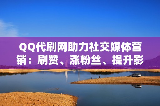 QQ代刷网助力社交媒体营销：刷赞、涨粉丝、提升影响力