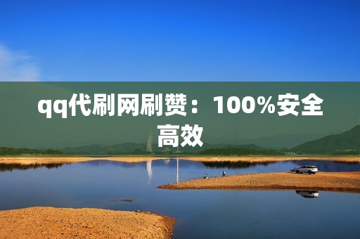 qq代刷网刷赞：100%安全高效